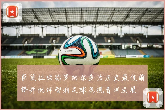萨莫拉诺称罗纳尔多为历史最佳前锋并批评智利足球忽视青训发展