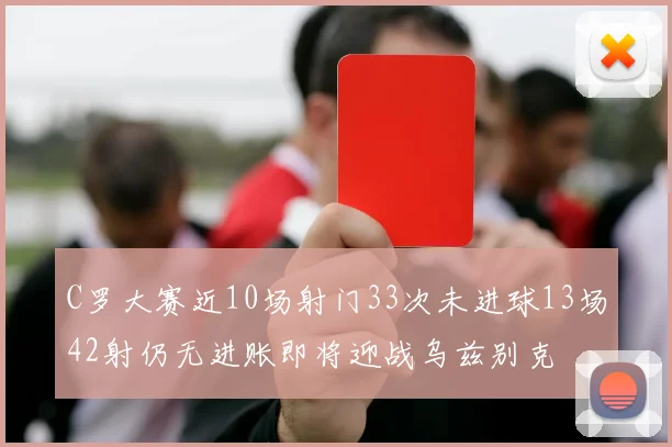 C罗大赛近10场射门33次未进球13场42射仍无进账即将迎战乌兹别克