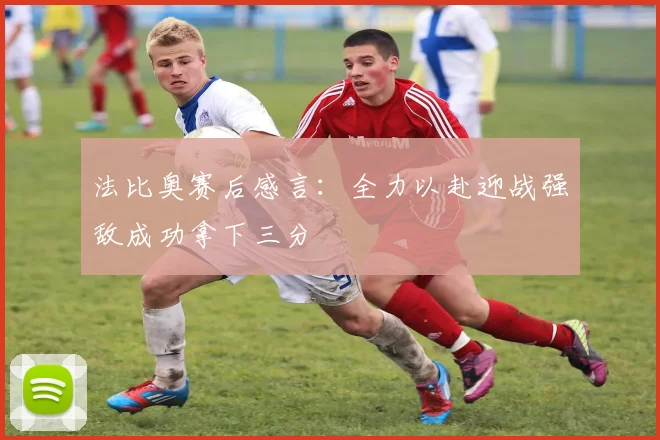 法比奥赛后感言：全力以赴迎战强敌成功拿下三分