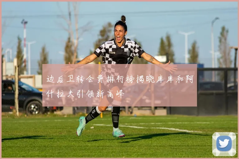 边后卫转会费排行榜揭晓库库和阿什拉夫引领新高峰