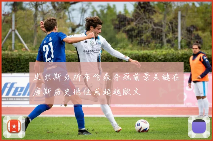 皮尔斯分析布伦森夺冠前景关键在唐斯历史地位或超越欧文