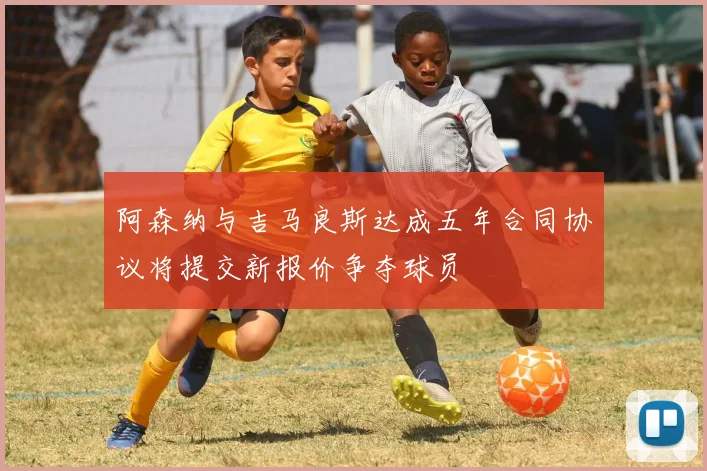 阿森纳与吉马良斯达成五年合同协议将提交新报价争夺球员