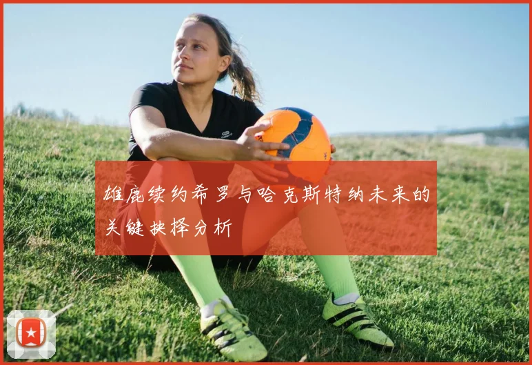 雄鹿续约希罗与哈克斯特纳未来的关键抉择分析