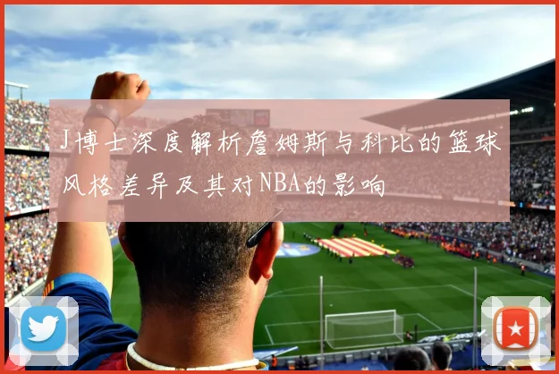 J博士深度解析詹姆斯与科比的篮球风格差异及其对NBA的影响