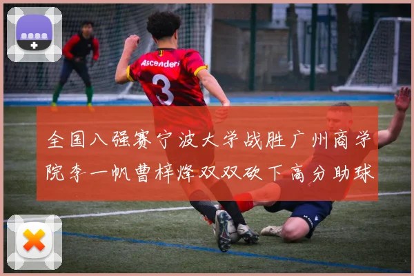 全国八强赛宁波大学战胜广州商学院李一帆曹梓烽双双砍下高分助球队晋级