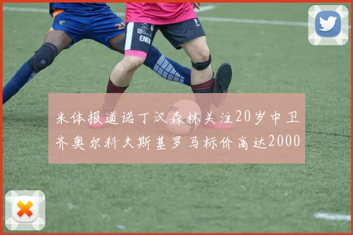 米体报道诺丁汉森林关注20岁中卫齐奥尔科夫斯基罗马标价高达2000万欧元