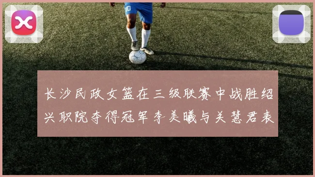 长沙民政女篮在三级联赛中战胜绍兴职院夺得冠军李美曦与关慧君表现出色