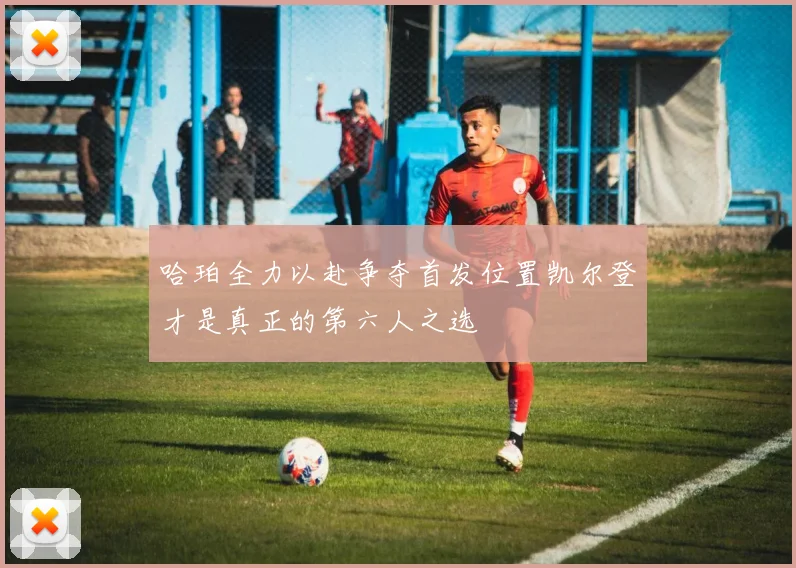 哈珀全力以赴争夺首发位置凯尔登才是真正的第六人之选