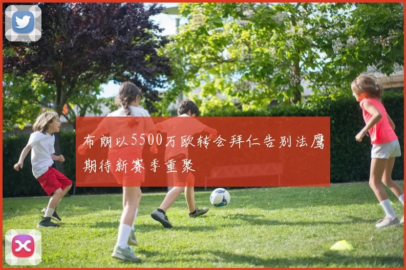 布朗以5500万欧转会拜仁告别法鹰期待新赛季重聚