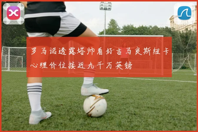 罗马诺透露塔帅看好吉马良斯纽卡心理价位接近九千万英镑