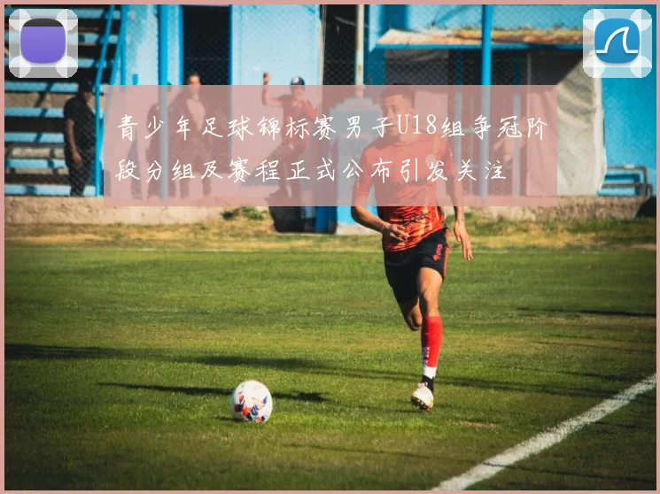 青少年足球锦标赛男子U18组争冠阶段分组及赛程正式公布引发关注