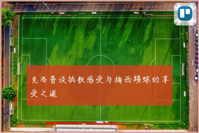 克洛普谈执教感受与梅西踢球的享受之道