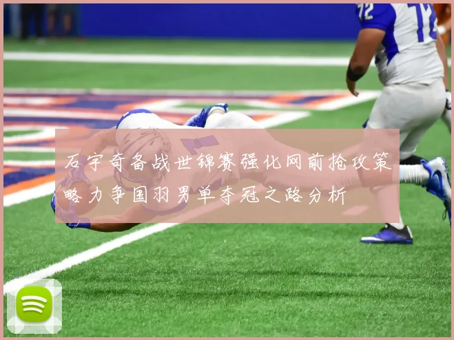 石宇奇备战世锦赛强化网前抢攻策略力争国羽男单夺冠之路分析