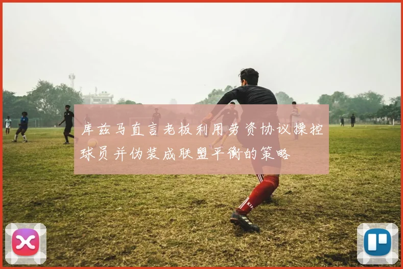 库兹马直言老板利用劳资协议操控球员并伪装成联盟平衡的策略