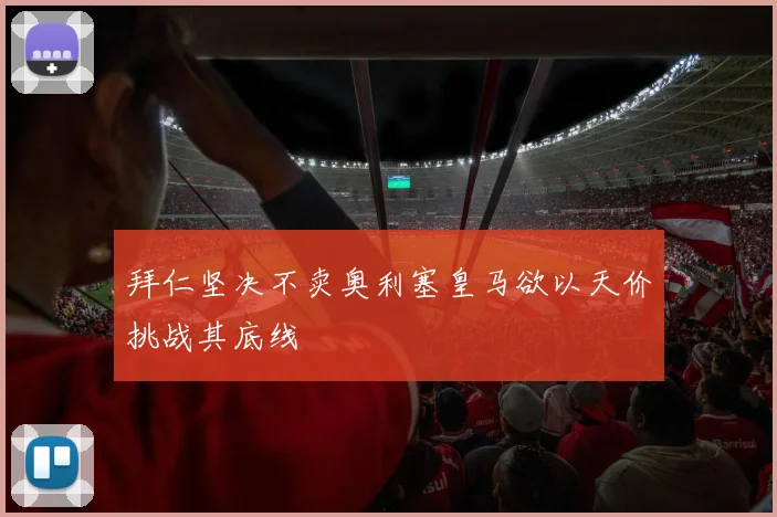 拜仁坚决不卖奥利塞皇马欲以天价挑战其底线