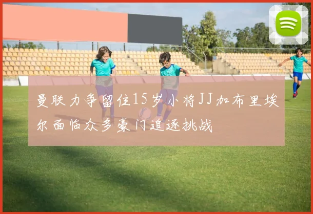曼联力争留住15岁小将JJ加布里埃尔面临众多豪门追逐挑战