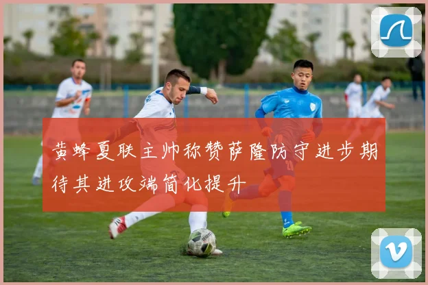 黄蜂夏联主帅称赞萨隆防守进步期待其进攻端简化提升