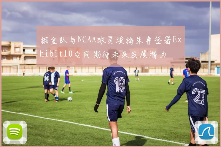 掘金队与NCAA球员埃梅朱鲁签署Exhibit10合同期待未来发展潜力